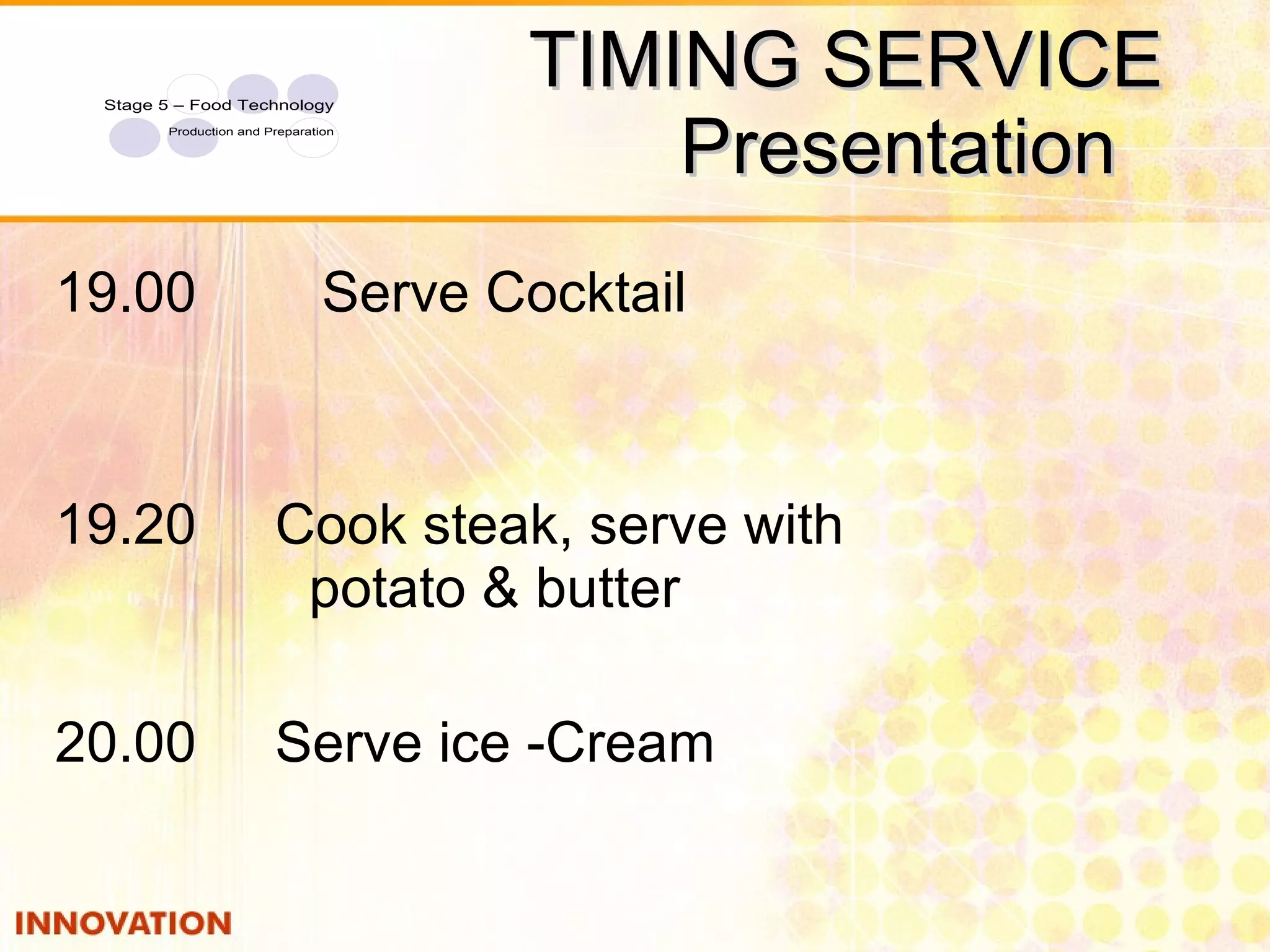 TIMING SERVICE  Presentation 19.00  Serve Cocktail 19.20  Cook steak, serve with  potato & butter 20.00  Serve ice -Cream  