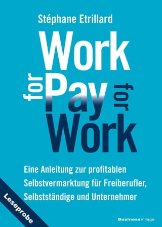 Pay
Work 
BusinessVillage
Stéphane Etrillard
Work
for
for
Eine Anleitung zur profitablen
Selbstvermarktung für Freiberufler,
Selbstständige und Unternehmer
Leseprobe
 