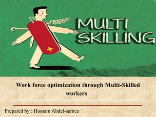 Prepared by : Hossam Abdel-samea
Work force optimization through Multi-Skilled
workers
 