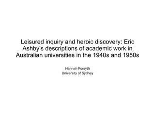 Leisured inquiry and heroic discovery: Eric Ashby’s descriptions of academic work in Australian universities in the 1940s and 1950s ,[object Object],[object Object]