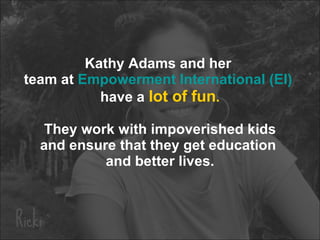 Kathy Adams and her team at Empowerment International (EI) have a lot of fun . They work with impoverished kids and ensure that they get education and better lives.