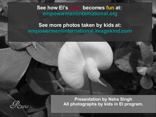 Presentation by Neha Singh All photographs by kids in EI program. See how EI’s work becomes fun at: empowermentinternational.org See more photos taken by kids at: empowermentinternational.imagekind.com