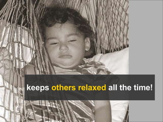 keeps others relaxed all the time!