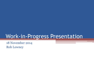 Work-in-Progress Presentation
18 November 2014
Rob Lowney
 