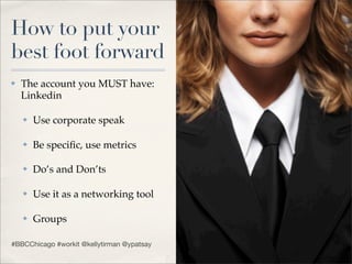 How to put your
best foot forward
✤   The account you MUST have:
    Linkedin

    ✤   Use corporate speak

    ✤   Be speciﬁc, use metrics

    ✤   Do’s and Don’ts

    ✤   Use it as a networking tool

    ✤   Groups

#BBCChicago #workit @kellytirman @ypatsay
 