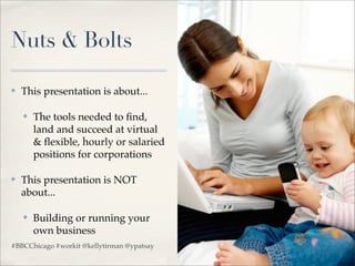Nuts & Bolts

✤   This presentation is about...

    ✤   The tools needed to ﬁnd,
        land and succeed at virtual
        & ﬂexible, hourly or salaried
        positions for corporations

✤   This presentation is NOT
    about...

    ✤   Building or running your
        own business
#BBCChicago #workit @kellytirman @ypatsay
 