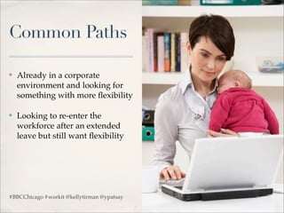 Common Paths

✤   Already in a corporate
    environment and looking for
    something with more ﬂexibility

✤   Looking to re-enter the
    workforce after an extended
    leave but still want ﬂexibility




#BBCChicago #workit @kellytirman @ypatsay
 