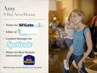 Amy
@BayAreaMoms

✤   Writer for Gate.com

✤   Editor at BabyCenter.com

✤   Content Manager for



✤   Writer for Best Western
    International



#BBCChicago #workit @kellytirman @ypatsay
 