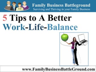 www.FamilyBusinessBattleGround.com Family Business Battleground Surviving and Thriving in your Family Business 5  Tips to A Better  Work - Life - Balance   