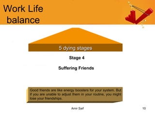 Work Life balance 5 dying stages Stage 4 Suffering Friends   Good friends are like energy boosters for your system. But if you are unable to adjust them in your routine, you might lose your friendships. 