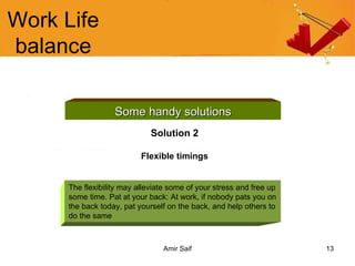 Work Life balance Some handy solutions Solution 2 Flexible timings The flexibility may alleviate some of your stress and free up some time. Pat at your back: At work, if nobody pats you on the back today, pat yourself on the back, and help others to do the same  