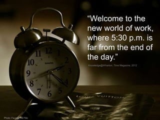“Welcome to the
new world of work,
where 5:30 p.m. is
far from the end of
the day.”
Knowledge@Wharton, Time Magazine, 2012...