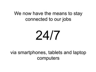 We now have the means to stay
connected to our jobs
via smartphones, tablets and laptop
computers
24/7
 