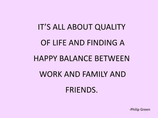 IT’S ALL ABOUT QUALITY
OF LIFE AND FINDING A
HAPPY BALANCE BETWEEN
WORK AND FAMILY AND
FRIENDS.
-Philip Green