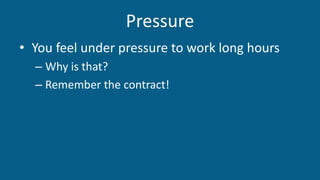 Pressure
• You feel under pressure to work long hours
– Why is that?
– Remember the contract!
 