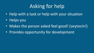 Asking for help
• Help with a task or help with your situation
• Helps you
• Makes the person asked feel good! (oxytocin!)
• Provides opportunity for development
 