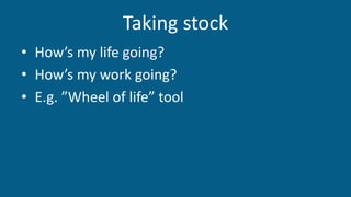 Taking stock
• How’s my life going?
• How’s my work going?
• E.g. ”Wheel of life” tool
 