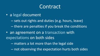 Contract
• a legal document
– sets out rights and duties (e.g. hours, leave)
– there are penalties if you break the conditions
• an agreement on a transaction with
expectations on both sides
– matters a lot more than the legal side
– not observing the expectation hurts both sides
 