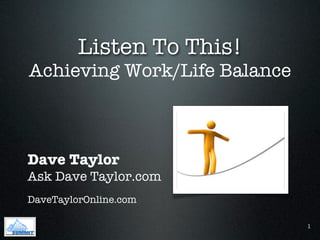 Listen To This!
Achieving Work/Life Balance



Dave Taylor
Ask Dave Taylor.com
DaveTaylorOnline.com

                              1
 