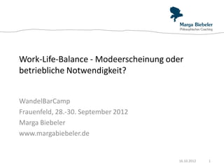 Work-Life-Balance - Modeerscheinung oder
betriebliche Notwendigkeit?


WandelBarCamp
Frauenfeld, 28.-30. September 2012
Marga Biebeler
www.margabiebeler.de


                                      16.10.2012   1
 