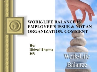 WORK-LIFE BALANCE IS EMPLOYEE’S ISSUE & NOT AN ORGANIZATION. COMMENT By: Shivali Sharma HR 