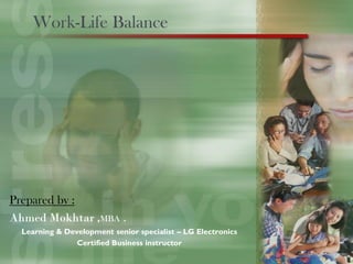 Work-Life Balance




Prepared by :
Ahmed Mokhtar ,MBA .
  Learning & Development senior specialist – LG Electronics
                Certified Business instructor
 