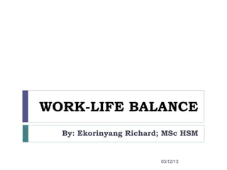 WORK-LIFE BALANCE
  By: Ekorinyang Richard; MSc HSM


                        03/12/13
 