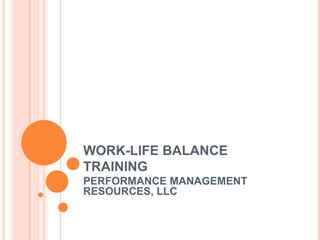 WORK-LIFE BALANCE
TRAINING
PERFORMANCE MANAGEMENT
RESOURCES, LLC

 
