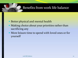 Benefits from work life balance

 Better physical and mental health
 Making choice about your priorities rather than

sacrificing any
 More leisure time to spend with loved ones or for
yourself

work life balance

22

 