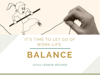 BALANCE
IT’S TIME TO LET GO OF
WORK-LIFE 
AVIVA LEEBOW WOLMER
 