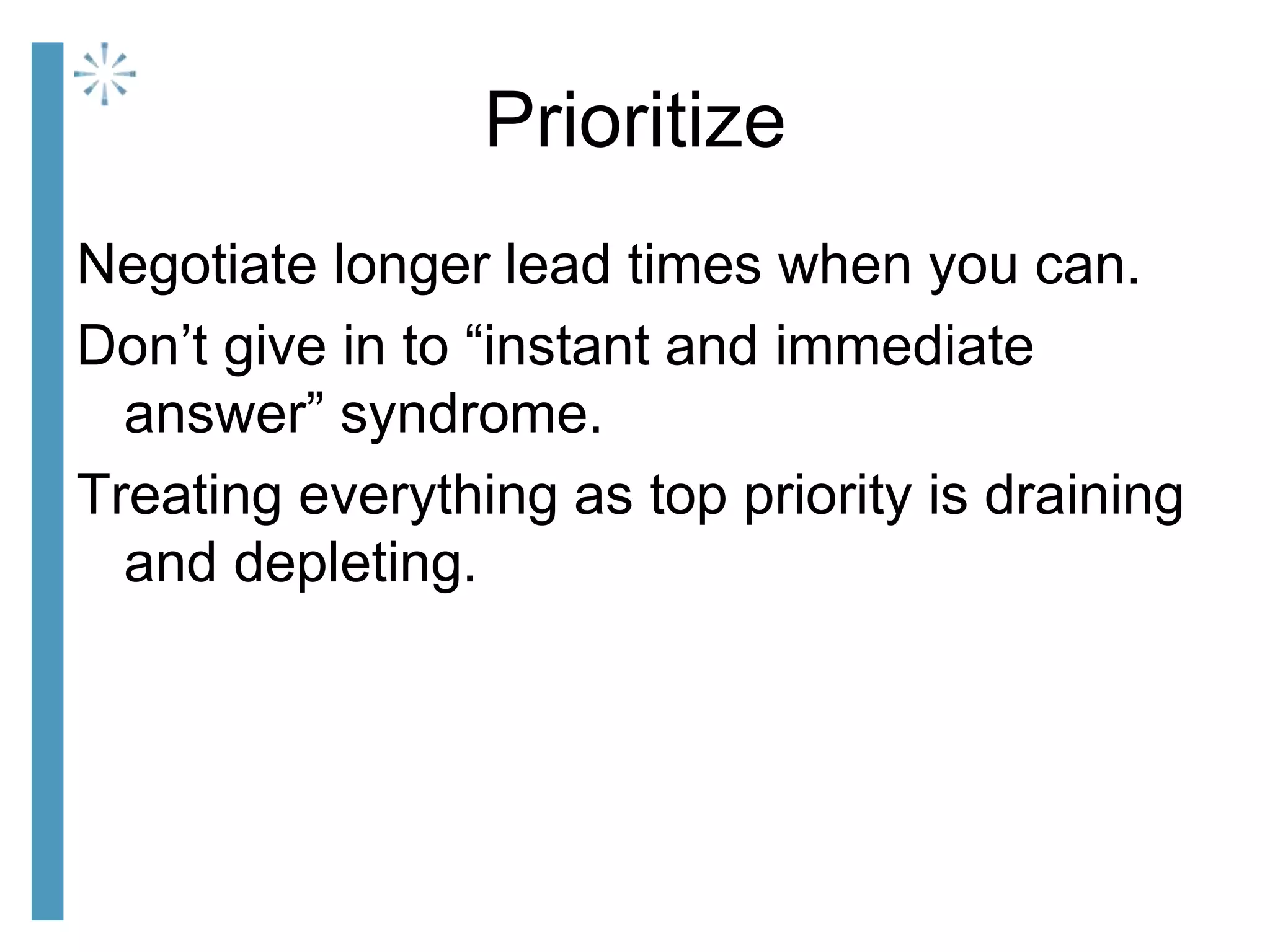 Prioritize
Negotiate longer lead times when you can.
Don’t give in to “instant and immediate
answer” syndrome.
Treating everything as top priority is draining
and depleting.
 