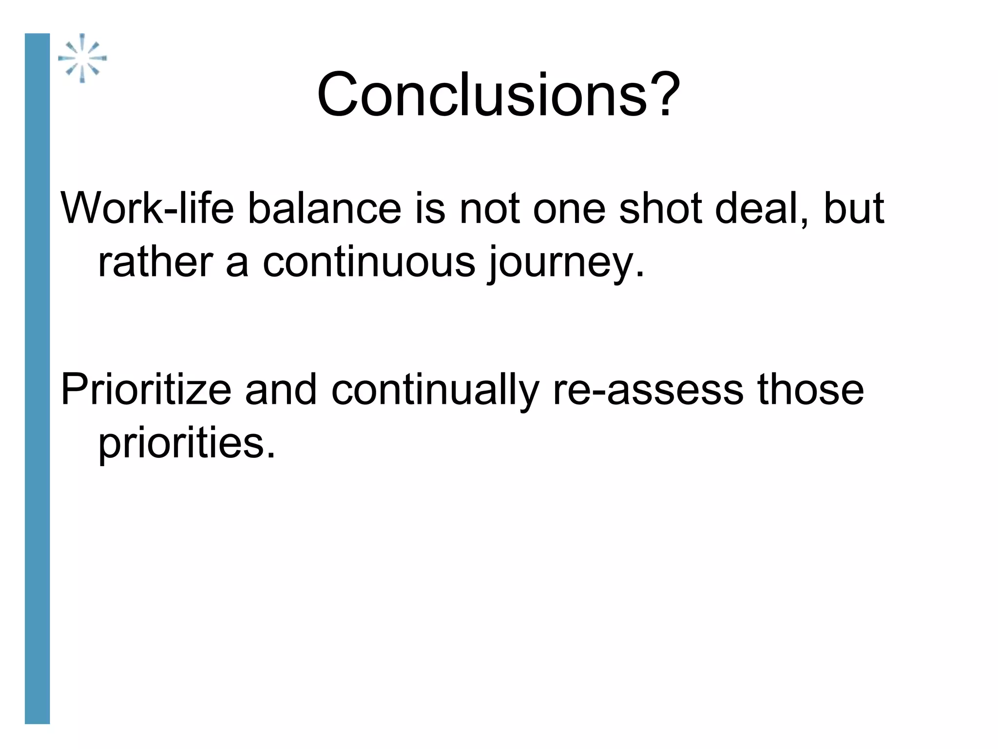 Conclusions?
Work-life balance is not one shot deal, but
rather a continuous journey.
Prioritize and continually re-assess those
priorities.
 
