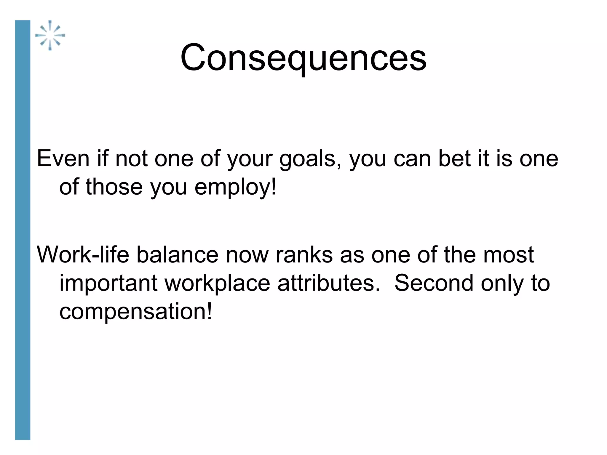 Consequences
Even if not one of your goals, you can bet it is one
of those you employ!
Work-life balance now ranks as one of the most
important workplace attributes. Second only to
compensation!
 
