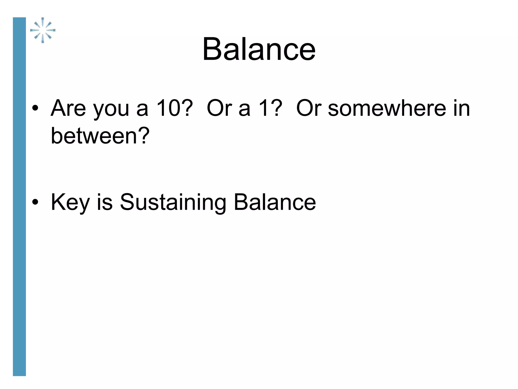 Balance
• Are you a 10? Or a 1? Or somewhere in
between?
• Key is Sustaining Balance
 