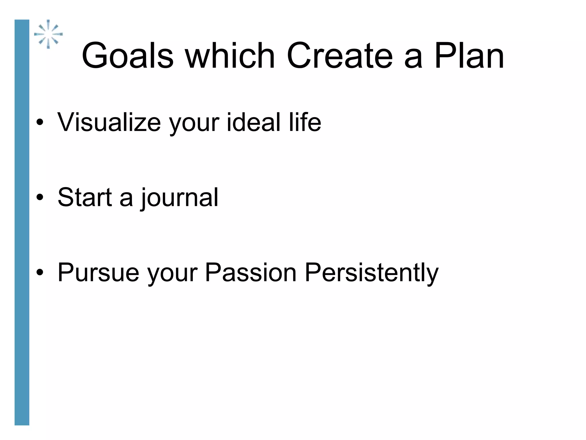 Goals which Create a Plan
• Visualize your ideal life
• Start a journal
• Pursue your Passion Persistently
 