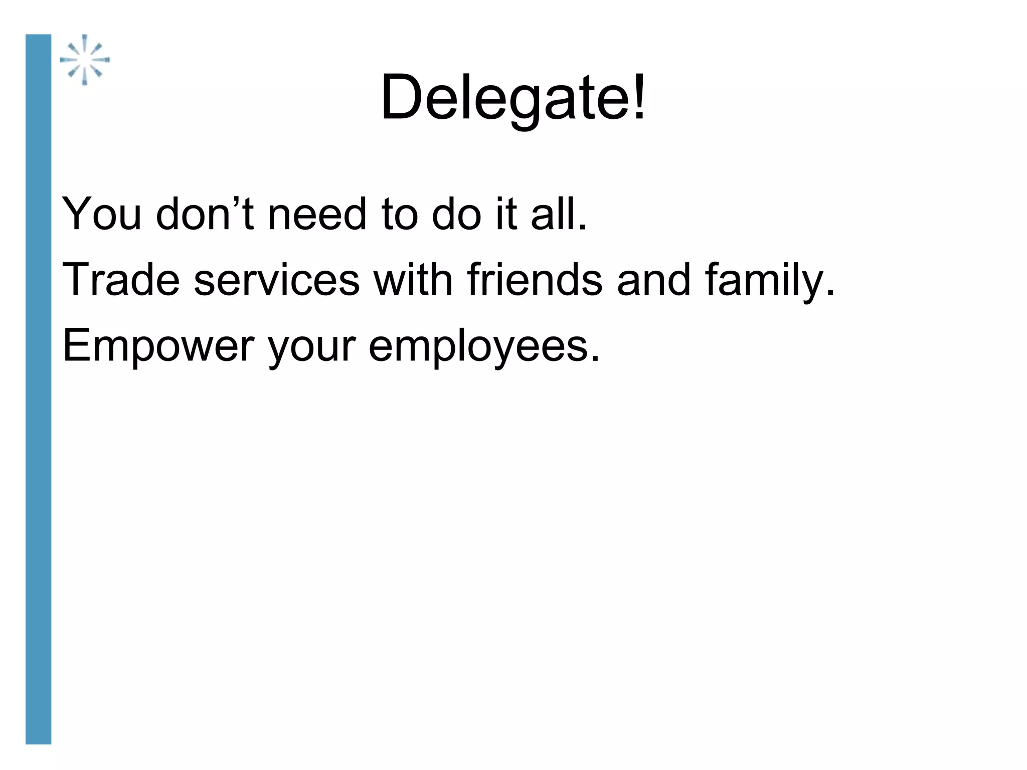Delegate!
You don’t need to do it all.
Trade services with friends and family.
Empower your employees.
 