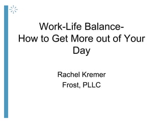 Work-Life Balance-
How to Get More out of Your
Day
Rachel Kremer
Frost, PLLC
 