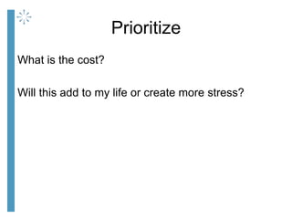 Prioritize
What is the cost?
Will this add to my life or create more stress?
 