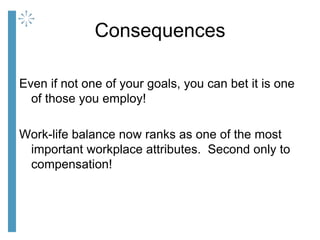 Consequences
Even if not one of your goals, you can bet it is one
of those you employ!
Work-life balance now ranks as one ...