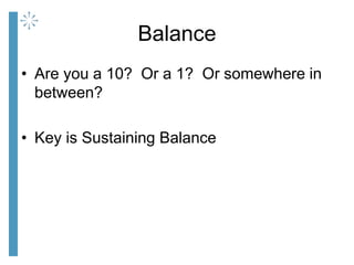 Balance
• Are you a 10? Or a 1? Or somewhere in
between?
• Key is Sustaining Balance
 