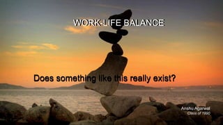 Does something like this really exist?Does something like this really exist?
WORK-LIFE BALANCEWORK-LIFE BALANCE
Anshu Agarwal
Class of 1990
 