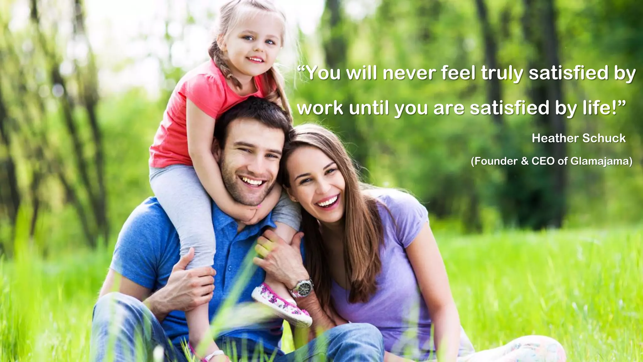 “You will never feel truly satisfied by
work until you are satisfied by life!”
Heather Schuck
(Founder & CEO of Glamajama)
 