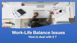 Work-Life Balance Issues
How to deal with it ?
 