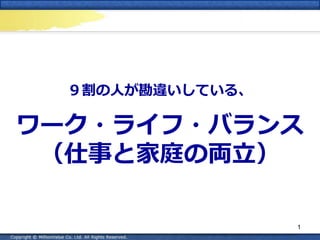 ９割の人が勘違いしている、
ワーク・ライフ・バランス
（仕事と家庭の両立）
1
 