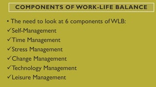 COMPONENTS OF WORK-LIFE BALANCE
• The need to look at 6 components of WLB:
Self-Management
Time Management
Stress Management
Change Management
Technology Management
Leisure Management
 