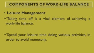 COMPONENTS OF WORK-LIFE BALANCE
• Leisure Management
Taking time off is a vital element of achieving a
work-life balance.
Spend your leisure time doing various activities, in
order to avoid monotony.
 