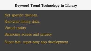 Not specific devices.
Keyword Trend Technology in Library
Real-time library data.
Virtual reality.
Balancing access and privacy.
Super-fast, super-easy app development.
 