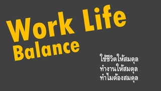 ใช้ชีวิตให้สมดุล
ทางานให้สมดุล
ทาไมต้องสมดุล
 