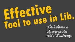เครื่องมือมีมากมาย
แล้วแต่เราจะหยิบ
อะไรไปใช้ในห้องสมุด
 