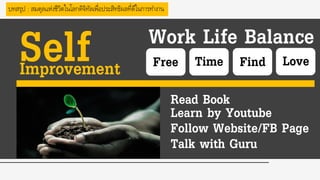 บทสรุป : สมดุลแห่งชีวิตในโลกดิจิทัลเพื่อประสิทธิผลที่ดีในกำรทำงำน
SelfImprovement
Read Book
Learn by Youtube
Follow Website/FB Page
Talk with Guru
Free Time Find Love
Work Life Balance
 